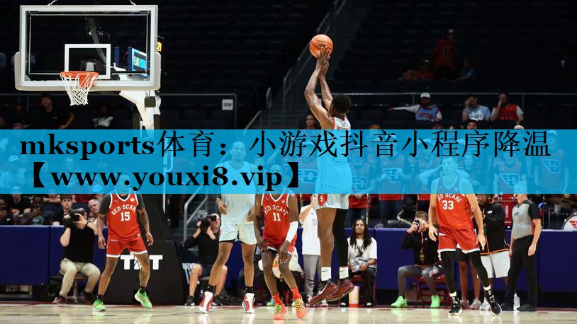 mksports体育：小游戏抖音小程序降温