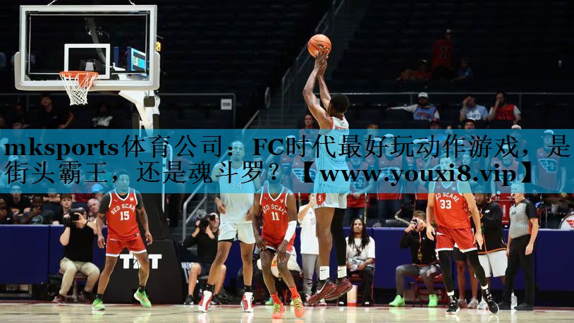 mksports体育公司：FC时代最好玩动作游戏，是街头霸王，还是魂斗罗？