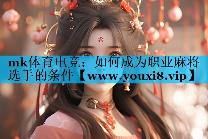 mk体育电竞：如何成为职业麻将选手的条件